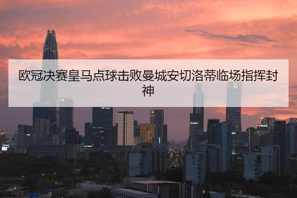 欧冠决赛皇马点球击败曼城安切洛蒂临场指挥封神