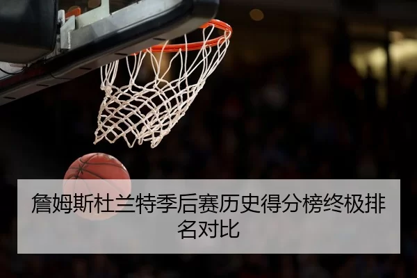 詹姆斯杜兰特季后赛历史得分榜终极排名对比