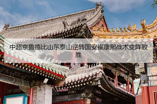 中超京鲁德比山东泰山逆转国安崔康熙战术变阵致胜