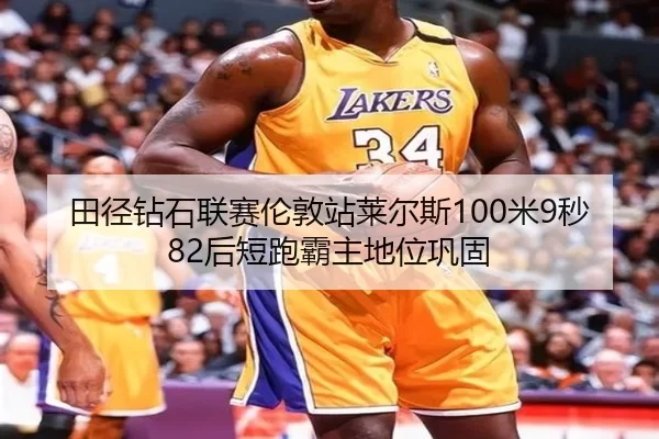 田径钻石联赛伦敦站莱尔斯100米9秒82后短跑霸主地位巩固