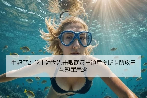 中超第21轮上海海港击败武汉三镇后奥斯卡助攻王与冠军悬念