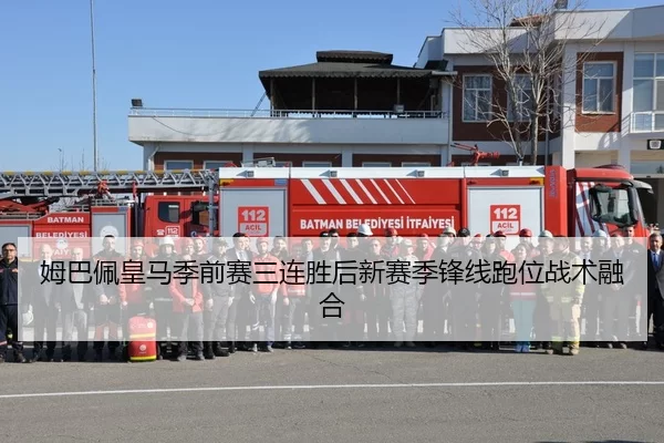 姆巴佩皇马季前赛三连胜后新赛季锋线跑位战术融合